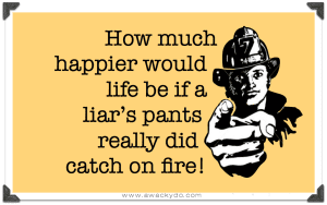 "How much happier would life be if a liar's pants really did catch on fire!"
